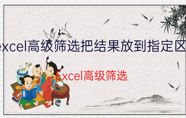 excel高级筛选把结果放到指定区域 Excel高级筛选